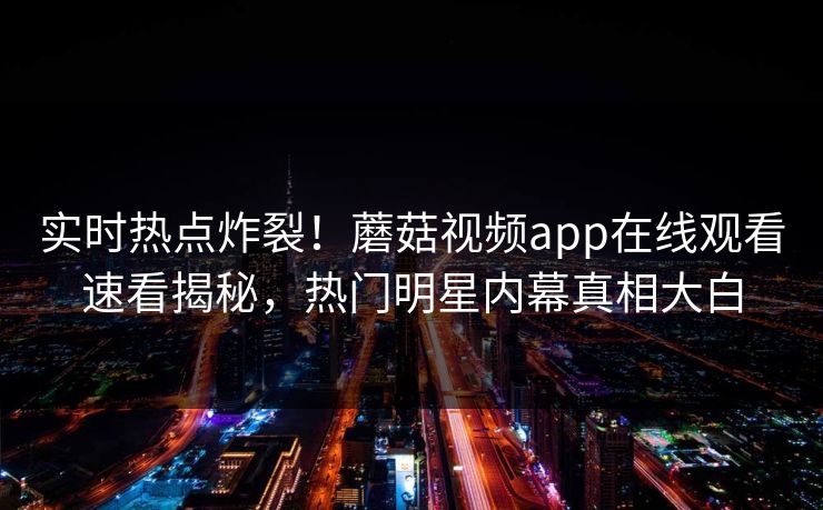 实时热点炸裂！蘑菇视频app在线观看速看揭秘，热门明星内幕真相大白