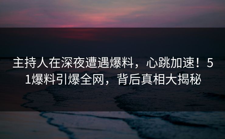 主持人在深夜遭遇爆料，心跳加速！51爆料引爆全网，背后真相大揭秘