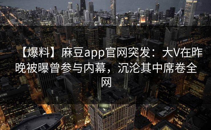 【爆料】麻豆app官网突发：大V在昨晚被曝曾参与内幕，沉沦其中席卷全网