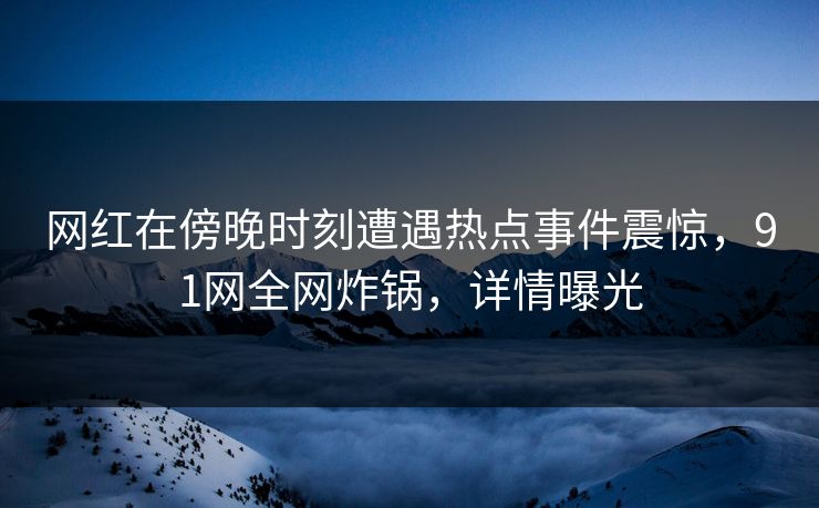 网红在傍晚时刻遭遇热点事件震惊，91网全网炸锅，详情曝光