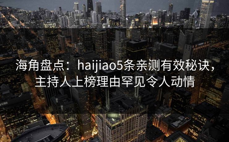 海角盘点：haijiao5条亲测有效秘诀，主持人上榜理由罕见令人动情