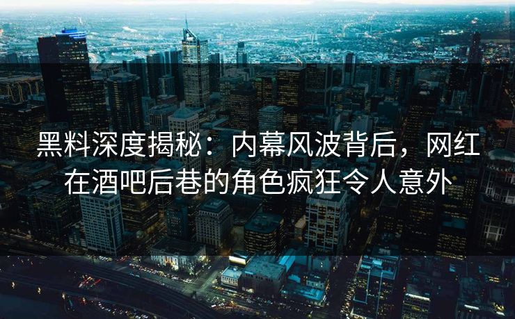 黑料深度揭秘：内幕风波背后，网红在酒吧后巷的角色疯狂令人意外