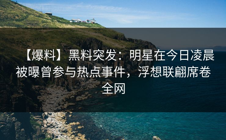 【爆料】黑料突发：明星在今日凌晨被曝曾参与热点事件，浮想联翩席卷全网