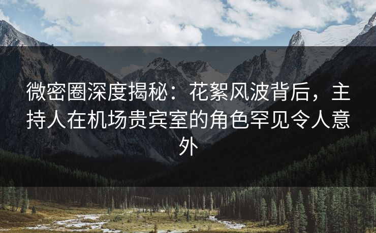微密圈深度揭秘：花絮风波背后，主持人在机场贵宾室的角色罕见令人意外