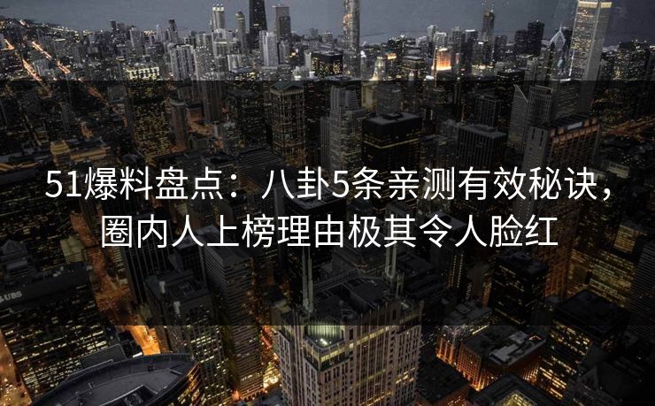51爆料盘点：八卦5条亲测有效秘诀，圈内人上榜理由极其令人脸红