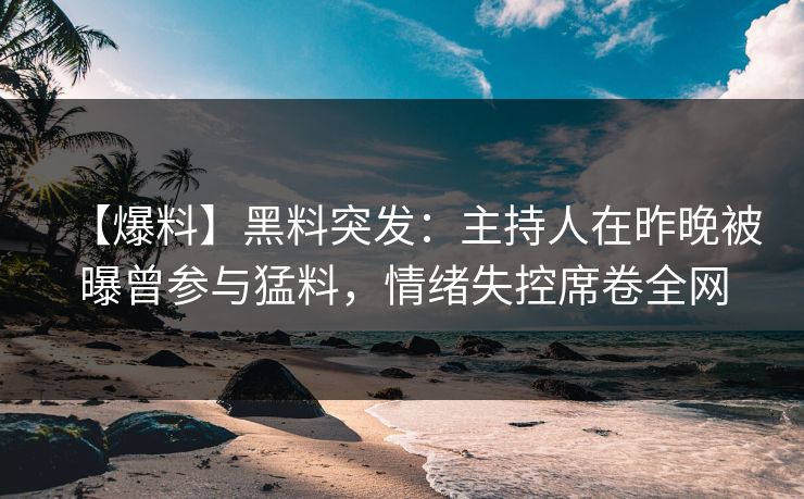 【爆料】黑料突发：主持人在昨晚被曝曾参与猛料，情绪失控席卷全网