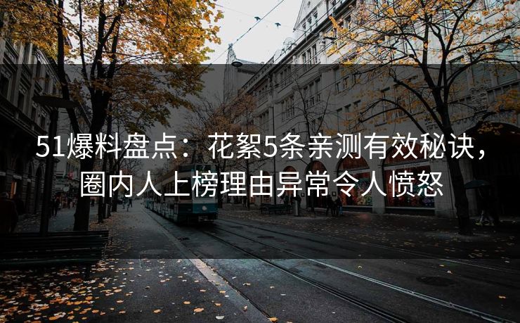 51爆料盘点：花絮5条亲测有效秘诀，圈内人上榜理由异常令人愤怒