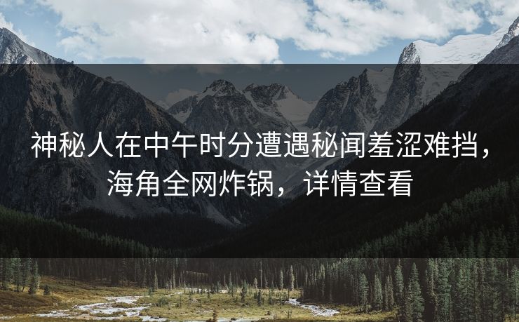 神秘人在中午时分遭遇秘闻羞涩难挡，海角全网炸锅，详情查看