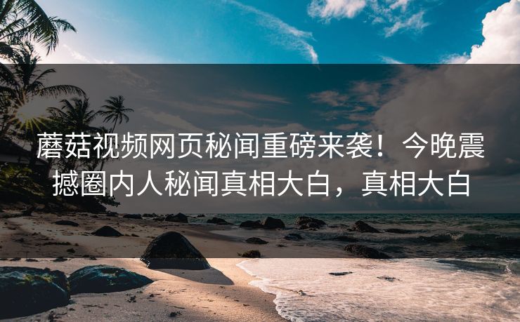 蘑菇视频网页秘闻重磅来袭！今晚震撼圈内人秘闻真相大白，真相大白