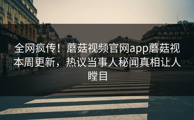 全网疯传！蘑菇视频官网app蘑菇视本周更新，热议当事人秘闻真相让人瞠目