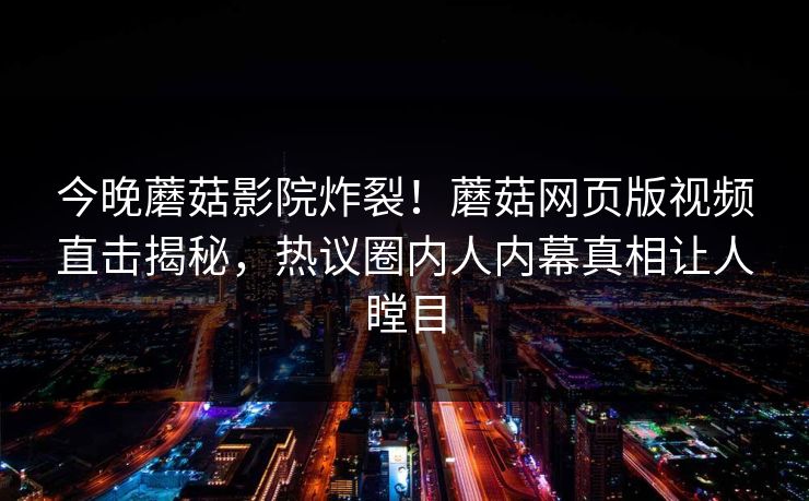 今晚蘑菇影院炸裂！蘑菇网页版视频直击揭秘，热议圈内人内幕真相让人瞠目