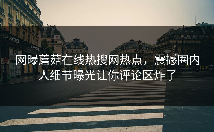 网曝蘑菇在线热搜网热点，震撼圈内人细节曝光让你评论区炸了