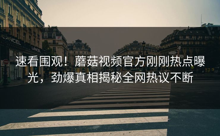 速看围观！蘑菇视频官方刚刚热点曝光，劲爆真相揭秘全网热议不断