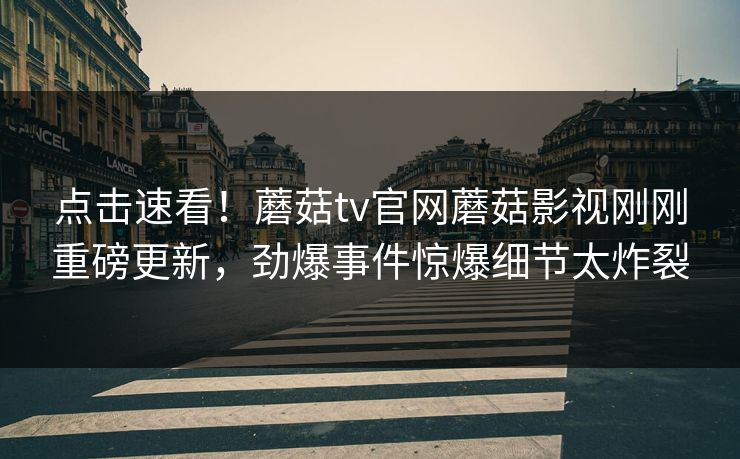 点击速看！蘑菇tv官网蘑菇影视刚刚重磅更新，劲爆事件惊爆细节太炸裂