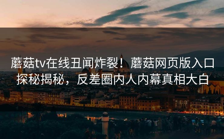 蘑菇tv在线丑闻炸裂！蘑菇网页版入口探秘揭秘，反差圈内人内幕真相大白