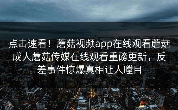 点击速看！蘑菇视频app在线观看蘑菇成人蘑菇传媒在线观看重磅更新，反差事件惊爆真相让人瞠目
