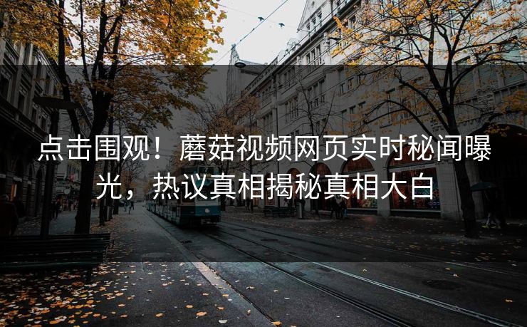 点击围观！蘑菇视频网页实时秘闻曝光，热议真相揭秘真相大白