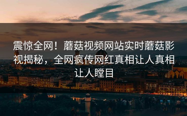 震惊全网！蘑菇视频网站实时蘑菇影视揭秘，全网疯传网红真相让人真相让人瞠目