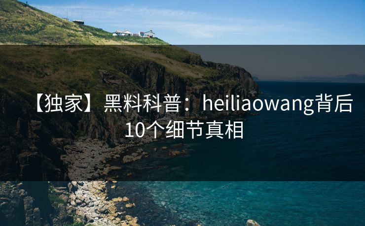 【独家】黑料科普：heiliaowang背后10个细节真相
