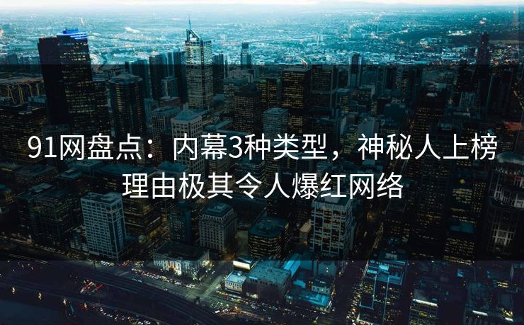 91网盘点：内幕3种类型，神秘人上榜理由极其令人爆红网络