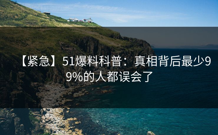 【紧急】51爆料科普：真相背后最少99%的人都误会了