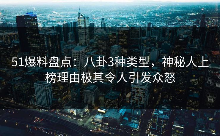 51爆料盘点：八卦3种类型，神秘人上榜理由极其令人引发众怒