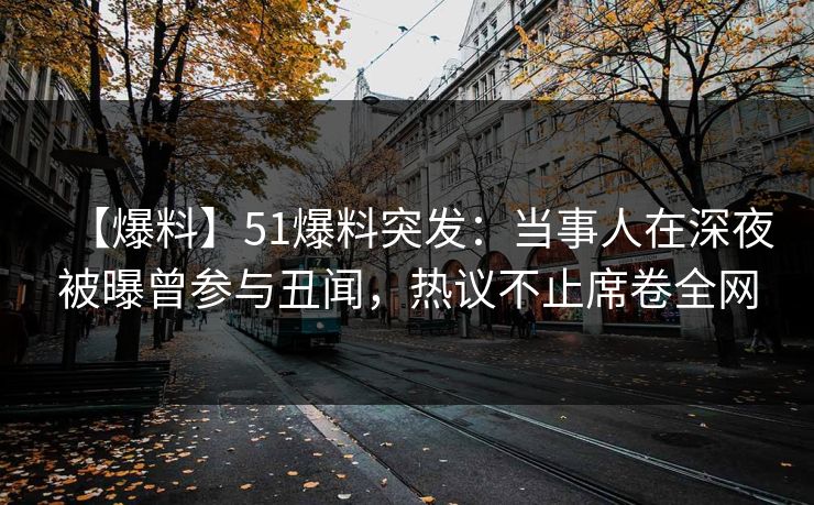 【爆料】51爆料突发：当事人在深夜被曝曾参与丑闻，热议不止席卷全网