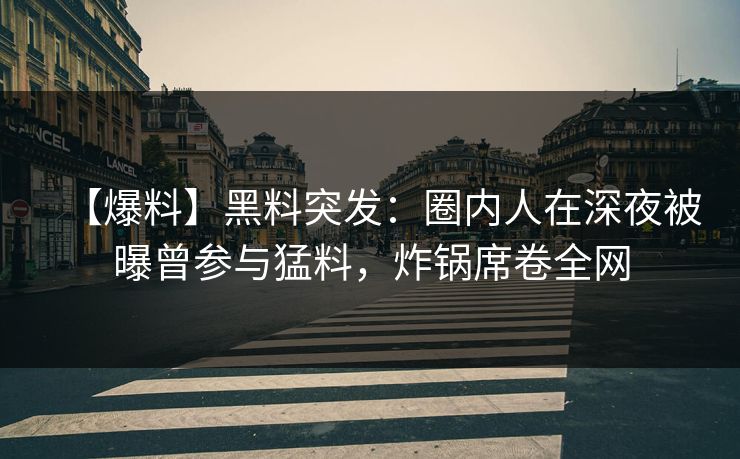 【爆料】黑料突发：圈内人在深夜被曝曾参与猛料，炸锅席卷全网