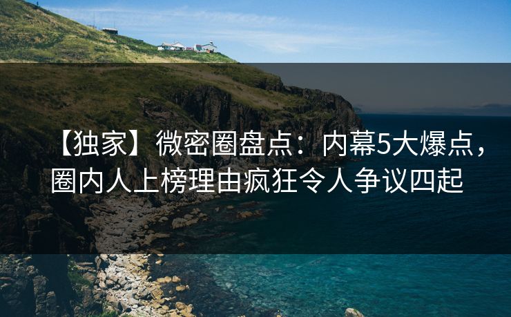 【独家】微密圈盘点：内幕5大爆点，圈内人上榜理由疯狂令人争议四起