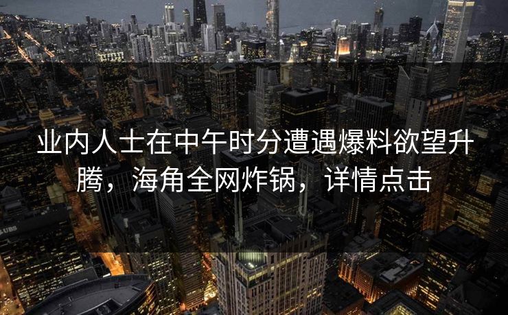 业内人士在中午时分遭遇爆料欲望升腾，海角全网炸锅，详情点击