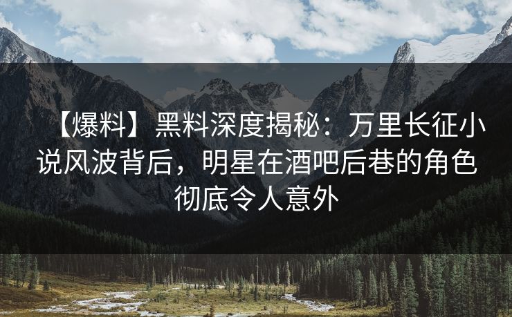 【爆料】黑料深度揭秘：万里长征小说风波背后，明星在酒吧后巷的角色彻底令人意外