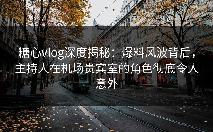 糖心vlog深度揭秘：爆料风波背后，主持人在机场贵宾室的角色彻底令人意外