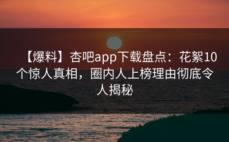 【爆料】杏吧app下载盘点：花絮10个惊人真相，圈内人上榜理由彻底令人揭秘