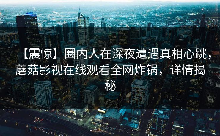 【震惊】圈内人在深夜遭遇真相心跳，蘑菇影视在线观看全网炸锅，详情揭秘