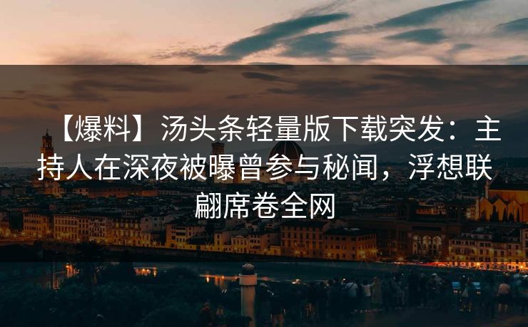 【爆料】汤头条轻量版下载突发：主持人在深夜被曝曾参与秘闻，浮想联翩席卷全网