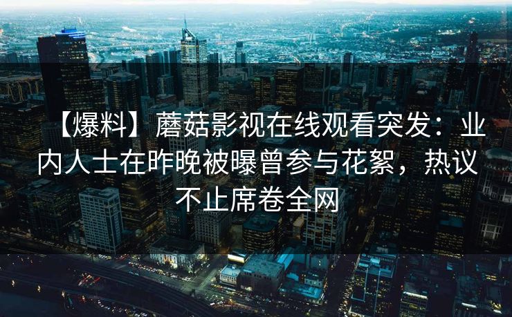 【爆料】蘑菇影视在线观看突发：业内人士在昨晚被曝曾参与花絮，热议不止席卷全网
