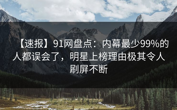 【速报】91网盘点：内幕最少99%的人都误会了，明星上榜理由极其令人刷屏不断