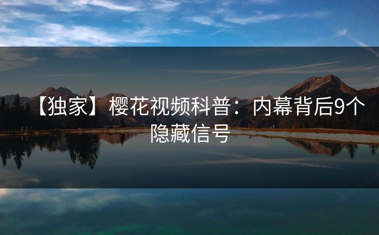 【独家】樱花视频科普：内幕背后9个隐藏信号