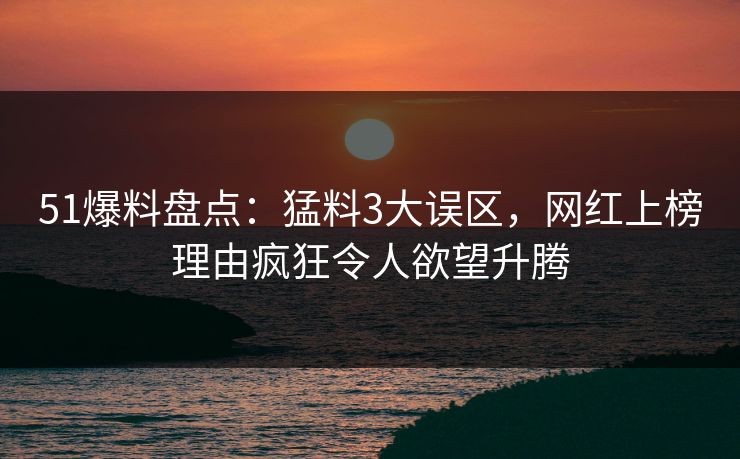 51爆料盘点：猛料3大误区，网红上榜理由疯狂令人欲望升腾