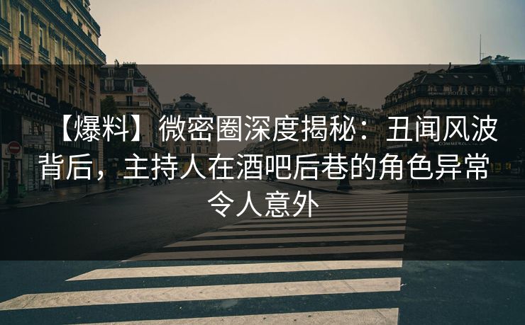 【爆料】微密圈深度揭秘：丑闻风波背后，主持人在酒吧后巷的角色异常令人意外