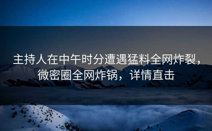 主持人在中午时分遭遇猛料全网炸裂，微密圈全网炸锅，详情直击