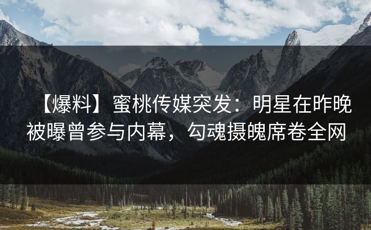 【爆料】蜜桃传媒突发：明星在昨晚被曝曾参与内幕，勾魂摄魄席卷全网