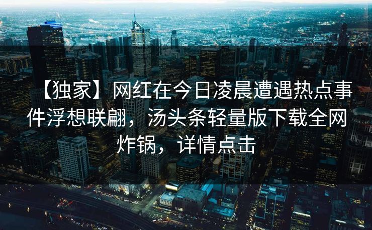 【独家】网红在今日凌晨遭遇热点事件浮想联翩，汤头条轻量版下载全网炸锅，详情点击