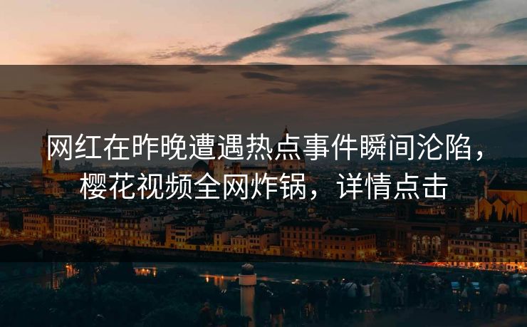 网红在昨晚遭遇热点事件瞬间沦陷，樱花视频全网炸锅，详情点击