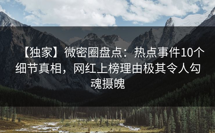 【独家】微密圈盘点：热点事件10个细节真相，网红上榜理由极其令人勾魂摄魄