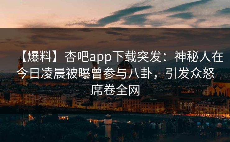 【爆料】杏吧app下载突发：神秘人在今日凌晨被曝曾参与八卦，引发众怒席卷全网
