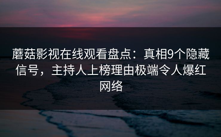 蘑菇影视在线观看盘点：真相9个隐藏信号，主持人上榜理由极端令人爆红网络