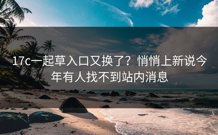 17c一起草入口又换了？悄悄上新说今年有人找不到站内消息