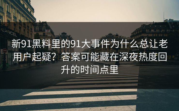 新91黑料里的91大事件为什么总让老用户起疑？答案可能藏在深夜热度回升的时间点里